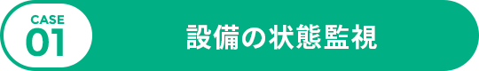 CASE 01 設備の状態監視