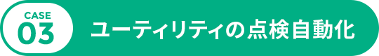CASE 03 ユーティリティの点検自動化