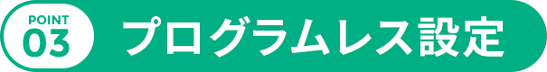 POINT 03 プログラムレス設定